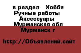  в раздел : Хобби. Ручные работы » Аксессуары . Мурманская обл.,Мурманск г.